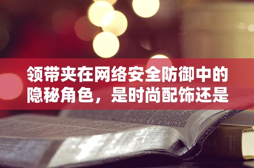 领带夹在网络安全防御中的隐秘角色，是时尚配饰还是安全工具？