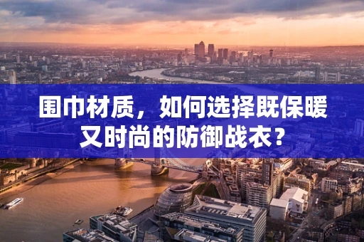 围巾材质，如何选择既保暖又时尚的防御战衣？