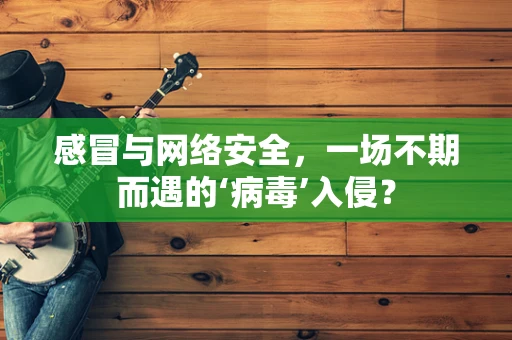 感冒与网络安全，一场不期而遇的‘病毒’入侵？