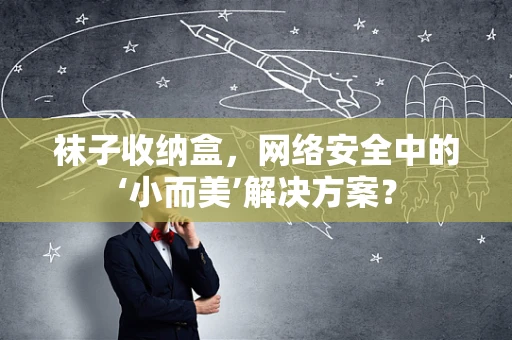 袜子收纳盒，网络安全中的‘小而美’解决方案？