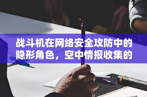 战斗机在网络安全攻防中的隐形角色，空中情报收集的利器