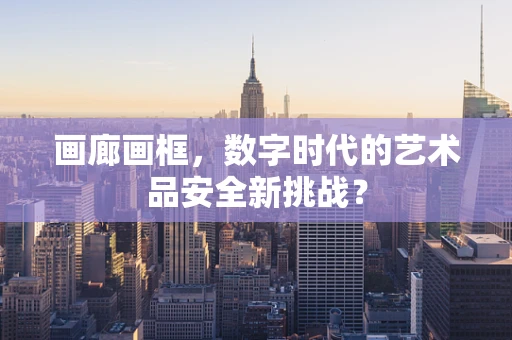 画廊画框，数字时代的艺术品安全新挑战？