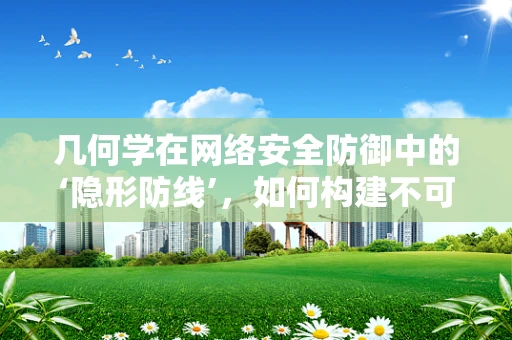 几何学在网络安全防御中的‘隐形防线’，如何构建不可见的防御网？