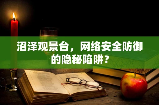 沼泽观景台，网络安全防御的隐秘陷阱？