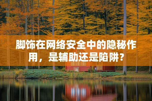 脚饰在网络安全中的隐秘作用，是辅助还是陷阱？