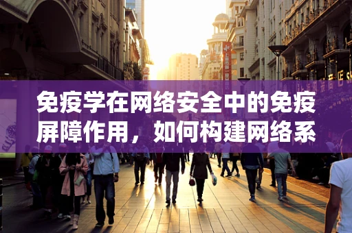 免疫学在网络安全中的免疫屏障作用，如何构建网络系统的天然免疫力？
