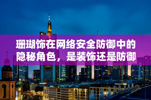 珊瑚饰在网络安全防御中的隐秘角色，是装饰还是防御利器？