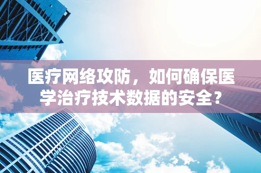 医疗网络攻防，如何确保医学治疗技术数据的安全？