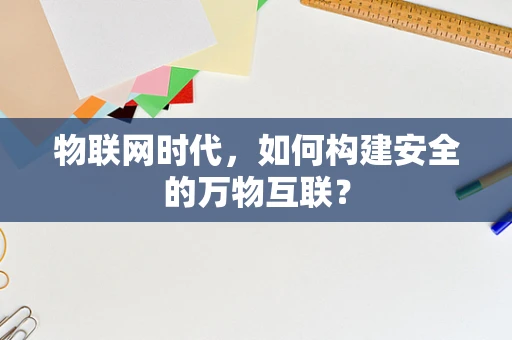 物联网时代，如何构建安全的万物互联？
