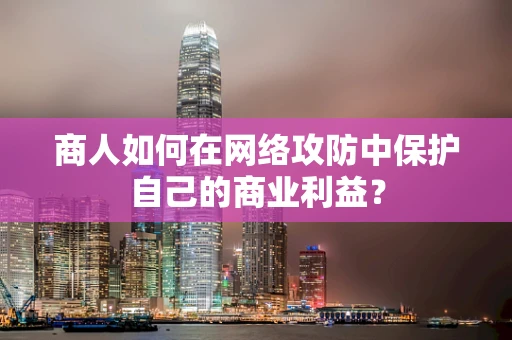 商人如何在网络攻防中保护自己的商业利益？
