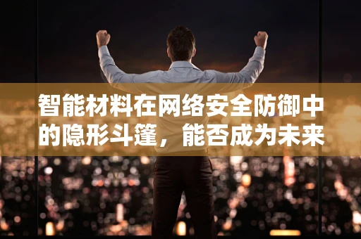 智能材料在网络安全防御中的隐形斗篷，能否成为未来防护的新篇章？
