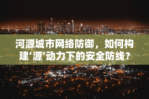 河源城市网络防御，如何构建‘源’动力下的安全防线？