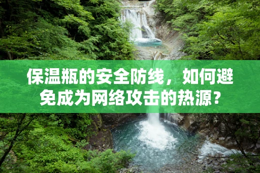 保温瓶的安全防线，如何避免成为网络攻击的热源？