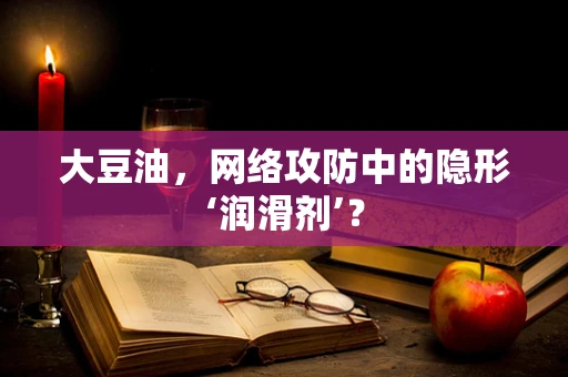大豆油，网络攻防中的隐形‘润滑剂’？