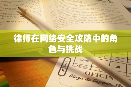 律师在网络安全攻防中的角色与挑战