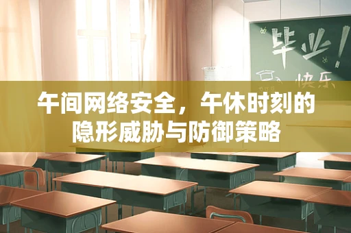 午间网络安全，午休时刻的隐形威胁与防御策略