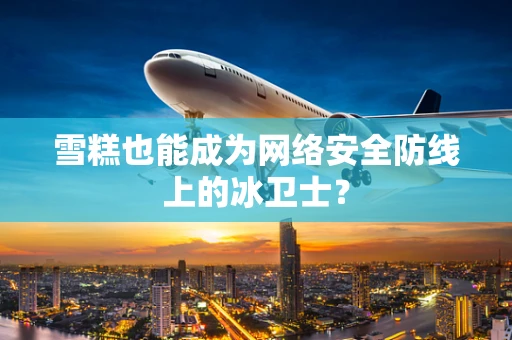 雪糕也能成为网络安全防线上的冰卫士？