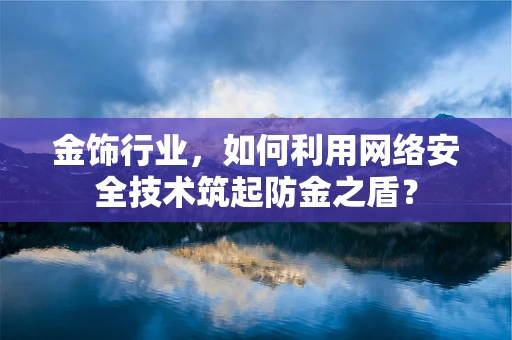 金饰行业，如何利用网络安全技术筑起防金之盾？