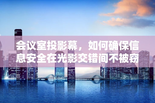 会议室投影幕，如何确保信息安全在光影交错间不被窃取？