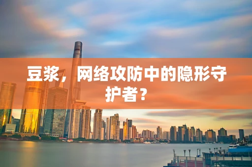 豆浆，网络攻防中的隐形守护者？