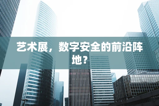艺术展，数字安全的前沿阵地？