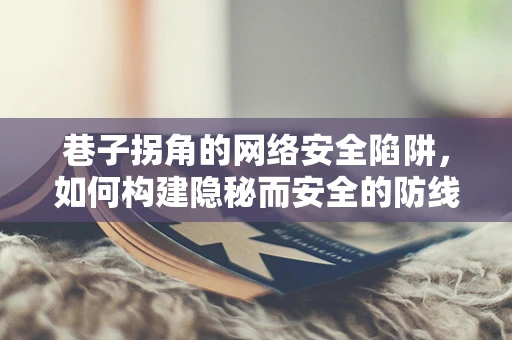 巷子拐角的网络安全陷阱，如何构建隐秘而安全的防线？
