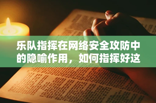 乐队指挥在网络安全攻防中的隐喻作用，如何指挥好这场无形的交响乐？