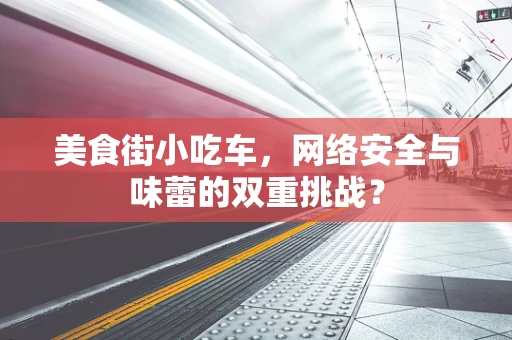 美食街小吃车，网络安全与味蕾的双重挑战？