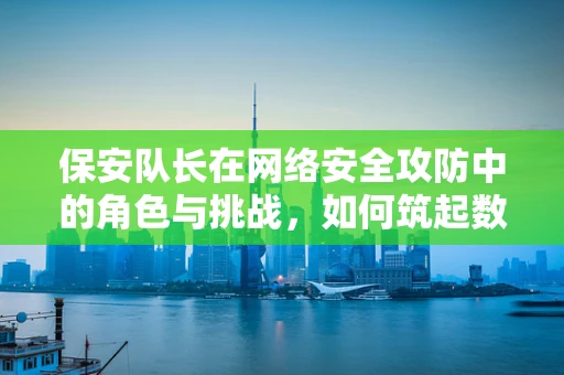 保安队长在网络安全攻防中的角色与挑战，如何筑起数字防线？