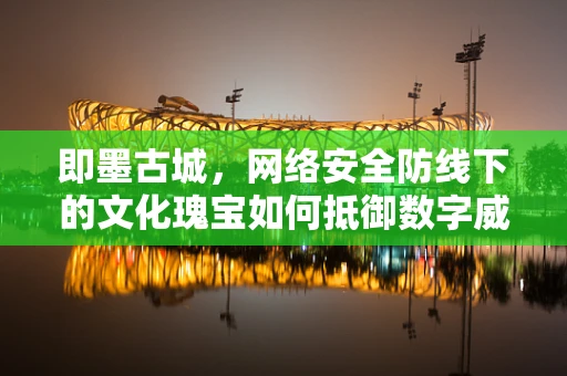 即墨古城，网络安全防线下的文化瑰宝如何抵御数字威胁？