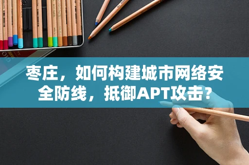 枣庄，如何构建城市网络安全防线，抵御APT攻击？