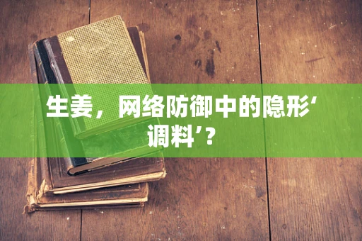 生姜，网络防御中的隐形‘调料’？