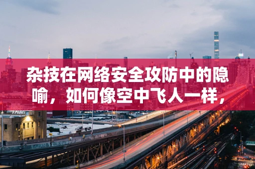 杂技在网络安全攻防中的隐喻，如何像空中飞人一样，优雅地避开威胁？