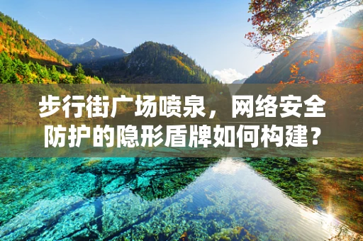 步行街广场喷泉，网络安全防护的隐形盾牌如何构建？