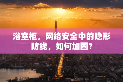 浴室柜，网络安全中的隐形防线，如何加固？