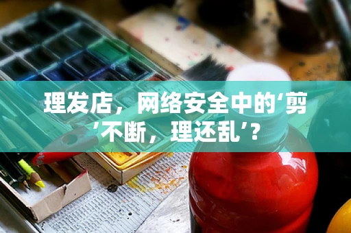理发店，网络安全中的‘剪’不断，理还乱’？
