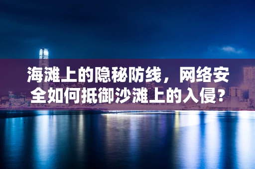 海滩上的隐秘防线，网络安全如何抵御沙滩上的入侵？