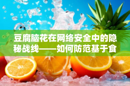 豆腐脑花在网络安全中的隐秘战线——如何防范基于食物名称的钓鱼攻击？