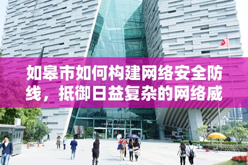 如皋市如何构建网络安全防线，抵御日益复杂的网络威胁？