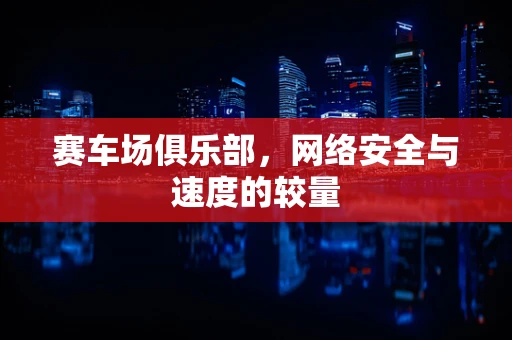 赛车场俱乐部，网络安全与速度的较量