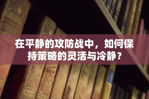 在平静的攻防战中，如何保持策略的灵活与冷静？