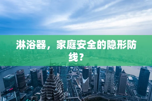 淋浴器，家庭安全的隐形防线？