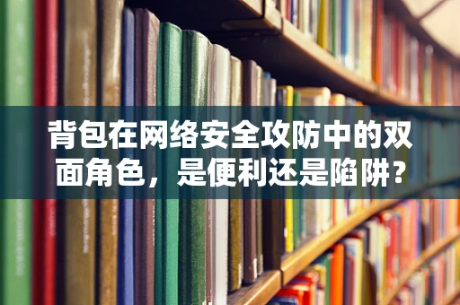 背包在网络安全攻防中的双面角色，是便利还是陷阱？