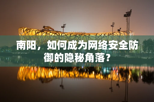 南阳，如何成为网络安全防御的隐秘角落？