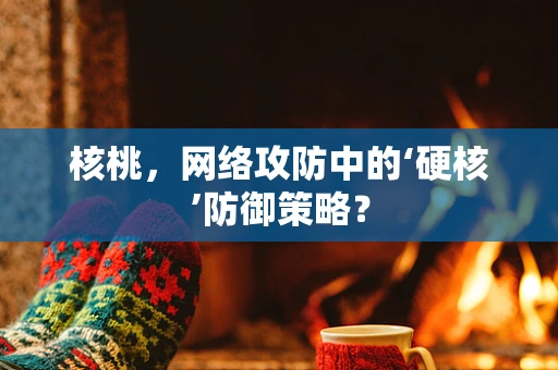 核桃，网络攻防中的‘硬核’防御策略？