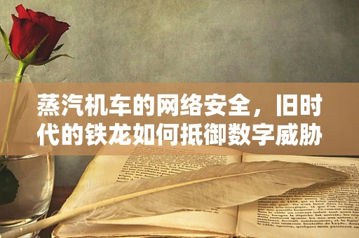 蒸汽机车的网络安全，旧时代的铁龙如何抵御数字威胁？