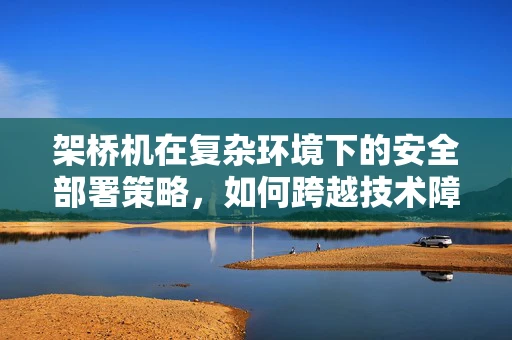 架桥机在复杂环境下的安全部署策略，如何跨越技术障碍？