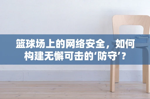 篮球场上的网络安全，如何构建无懈可击的‘防守’？