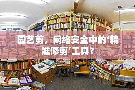 园艺剪，网络安全中的‘精准修剪’工具？