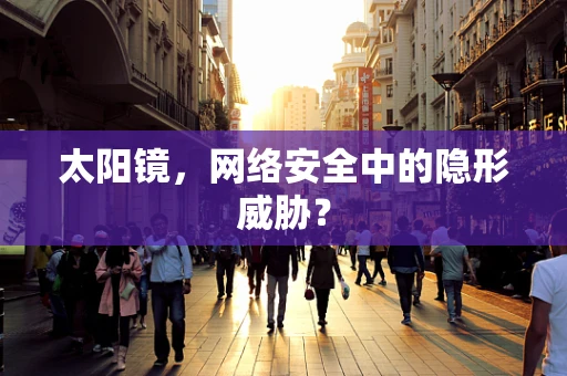 太阳镜，网络安全中的隐形威胁？
